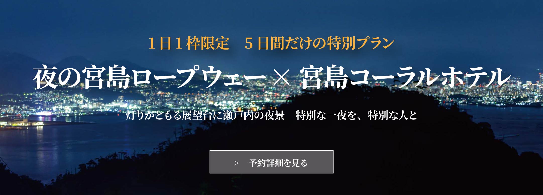 1日1枠限定 5日間だけの特別プラン 夜の宮島ロープウェー×宮島コーラルホテル 灯りがともる展望台に瀬戸内の夜景 特別な一夜を、特別な人と 予約情報はこちら